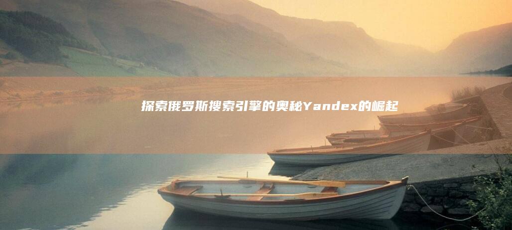 探索俄罗斯搜索引擎的奥秘：Yandex的崛起与影响